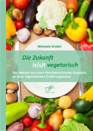 Die Zukunft is(s)t vegetarisch: Der Wandel von einer fleischdominierten Esskultur zu einer vegetarischen Ernährungsweise - Cover