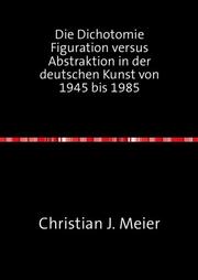 Die Dichotomie Figuration versus Abstraktion in der deutschen Kunst von 1945 bis 1985 - Cover