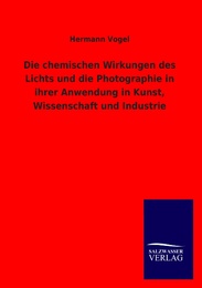Die chemischen Wirkungen des Lichts und die Photographie in ihrer Anwendung in Kunst, Wissenschaft und Industrie