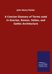 A Concise Glossary of Terms used in Grecian, Roman, Italian, and Gothic Architec