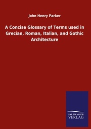 A Concise Glossary of Terms used in Grecian, Roman, Italian, and Gothic Architec