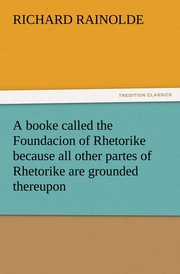 A booke called the Foundacion of Rhetorike because all other partes of Rhetorike are grounded thereupon, euery parte sette forthe in an Oracion vpon questions, verie profitable to bee knowen and redde