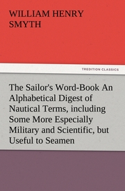 The Sailor's Word-Book An Alphabetical Digest of Nautical Terms, including Some More Especially Military and Scientific, but Useful to Seamen, as well as Archaisms of Early Voyagers, etc.