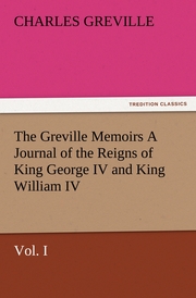 The Greville Memoirs A Journal of the Reigns of King George IV and King William IV, Vol.I