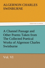 A Channel Passage and Other Poems Taken from The Collected Poetical Works of Algernon Charles Swinburne-Vol VI