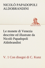 Le monete di Venezia descritte ed illustrate da Nicolò Papadopoli Aldobrandini, v.1 Con disegni di C.Kunz