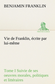 Vie de Franklin, écrite par lui-même - Tome I Suivie de ses oeuvres morales, politiques et littéraires - Cover