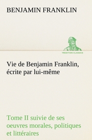 Vie de Benjamin Franklin, écrite par lui-même - Tome II suivie de ses oeuvres morales, politiques et littéraires