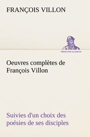Oeuvres complètes de François Villon Suivies d'un choix des poésies de ses disciples