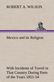 Mexico and its Religion With Incidents of Travel in That Country During Parts of the Years 1851-52-53-54, and Historical Notices of Events Connected With Places Visited