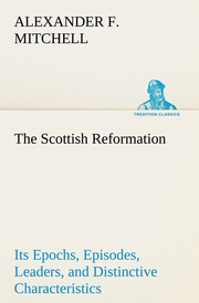 The Scottish Reformation Its Epochs, Episodes, Leaders, and Distinctive Characteristics