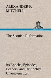 The Scottish Reformation Its Epochs, Episodes, Leaders, and Distinctive Characteristics