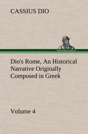 Dio's Rome, Volume 4 An Historical Narrative Originally Composed in Greek During the Reigns of Septimius Severus, Geta and Caracalla, Macrinus, Elagabalus and Alexander Severus: and Now Presented in English Form
