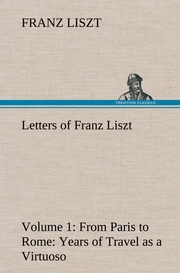 Letters of Franz Liszt -- Volume 1 from Paris to Rome: Years of Travel as a Virtuoso