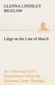 Liége on the Line of March An American Girl's Experiences When the Germans Came Through Belgium