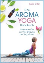 Das Aroma-Yoga-Handbuch: Ätherische Öle zur Unterstützung der Yoga-Praxis
