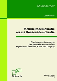 Mehrheitsdemokratie versus Konsensdemokratie: Eine komparative Analyse der Demokratiemodelle von Argentinien, Brasilien, Chile und Uruguay - Cover