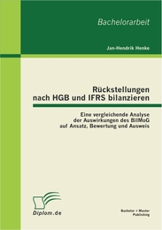 Rückstellungen nach HGB und IFRS bilanzieren: Eine vergleichende Analyse der Auswirkungen des BilMoG auf Ansatz, Bewertung und Ausweis