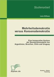Mehrheitsdemokratie versus Konsensdemokratie: Eine komparative Analyse der Demokratiemodelle von Argentinien, Brasilien, Chile und Uruguay