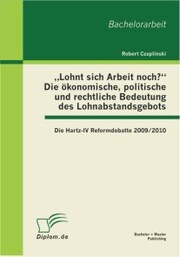 'Lohnt sich Arbeit noch?' Die ökonomische, politische und rechtliche Bedeutung des Lohnabstandsgebots: Die Hartz-IV Reformdebatte 2009/2010