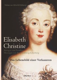 Elisabeth Christine von Braunschweig-Wolfenbüttel-Bevern, Königin von Preußen, Herzogin von Braunschweig-Lüneburg: Das Lebensbild einer Verkannten.Eine Biographie in Briefen
