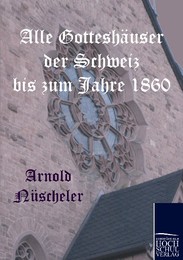 Alle Gotteshäuser der Schweiz bis zum Jahre 1860