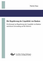 Die Regulierung der Liquidität von Banken. Ein Konzept zur Regulierung der Liquidität von Banken und dessen Anwendung auf die Schweiz