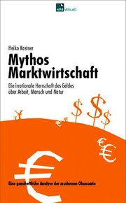Mythos Marktwirtschaft Die irrationale Herrschaft des Geldes über Mensch, Arbeit und Natur