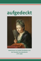 Aufgedeckt - Malerinnen im Umfeld Tischbeins und der Kassler Kunstakademie 1777-1830