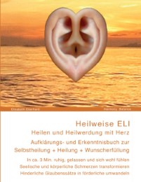 Heilweise ELI: Heilen und Heilwerdung mit Herz - Aufklärungs- und Erkenntnisbuch zur Selbstheilung + Heilung + Wunscherfüllung