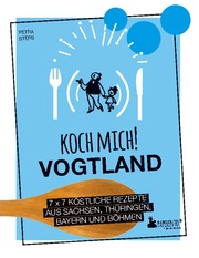 Koch mich! Vogtland - Das Kochbuch. 7 x 7 köstliche Rezepte aus Sachsen, Thüringen, Bayern und Böhmen - Cover
