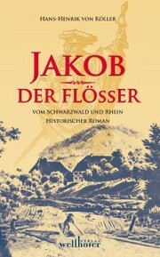 Jakob der Flößer vom Schwarzwald und Rhein: Historischer Roman