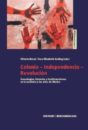 Colonia-Independencia-Revolución : genealogías, latencias y transformaciones en la escritura y las artes de México