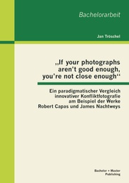 'If your photographs aren't good enough, you're not close enough': Ein paradigmatischer Vergleich innovativer Konfliktfotografie am Beispiel der Werke Robert Capas und James Nachtweys
