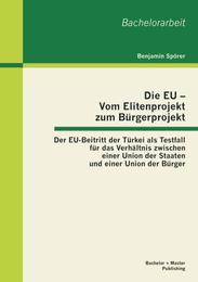 Die EU - Vom Elitenprojekt zum Bürgerprojekt: Der EU-Beitritt der Türkei als Testfall für das Verhältnis zwischen einer Union der Staaten und einer Union der Bürger - Cover