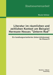 Literatur im räumlichen und zeitlichen Kontext am Beispiel Hermann Hesses 'Unterm Rad': Ein handlungsorientiertes Unterrichtskonzept für Klasse 9