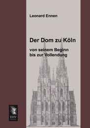 Der Dom zu Köln, von seinem Beginn bis zur Vollendung