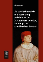 Die bayrische Politik im Bauernkrieg und der Kanzler Dr.Leonhard von Eck, das Haupt des schwäbischen Bundes