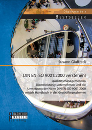 DIN EN ISO 9001:2000 verstehen! Qualitätsmanagement im Dienstleistungsunternehmen und die Umsetzung der Norm DIN EN ISO 9001:2000 mittels Handbuch in das Geschäftsgeschehen