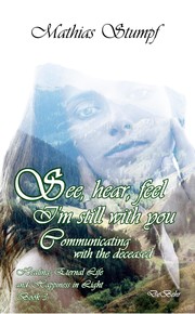 See, hear, feel - I'm still with you - Communicating with the deceased Healing, Eternal Life, and Happiness in Light Book 3