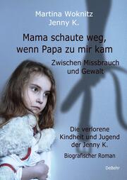 Mama schaute weg, wenn Papa zu mir kam - Zwischen Missbrauch und Gewalt - Die verlorene Kindheit und Jugend der Jenny K. - Biografischer Roman