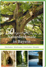 50 sagenhafte Naturdenkmale in Bayern: Oberfranken - Mittelfranken - Unterfranken - Oberpfalz