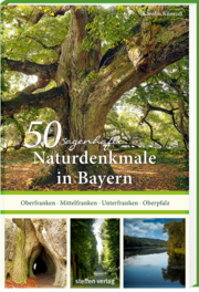 50 sagenhafte Naturdenkmale in Bayern: Oberfranken - Mittelfranken - Unterfranken - Oberpfalz
