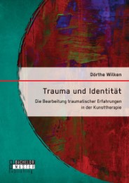 Trauma und Identität: Die Bearbeitung traumatischer Erfahrungen in der Kunsttherapie