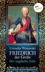 Friedrich der Große - Band 1: Der ungeliebte Sohn - Die große Romanbiografie - Cover
