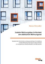 Sozialer Wohnungsbau im Kontext der städtischen Wohnungsnot. Vergleich der historischen und gegenwärtigen Entwicklung sozialer Wohnraumversorgung Deutschlands mit europäischen Nachbarländern und Metropolen