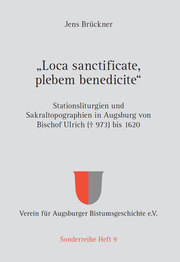'Loca sanctificate, plebem benedicite' - Stationsliturgien und Sakraltopographien in Augsburg von Bischof Ulrich (gestorben 973) bis 1620
