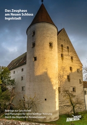 Das Zeughaus am Neuen Schloss Ingolstadt - Beiträge zur Geschichte und Planungen für seine künftige Nutzung durch das Bayerische Armeemuseum - Cover