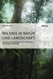 Wildnis in Natur und Landschaft. Naturethische Argumente für und gegen den Erhalt der Wildnis