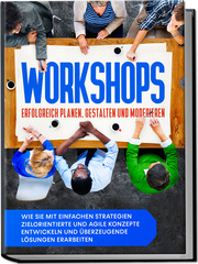 Workshops erfolgreich planen, gestalten und moderieren: Wie Sie mit einfachen Strategien zielorientierte und agile Konzepte entwickeln und überzeugende Lösungen erarbeiten